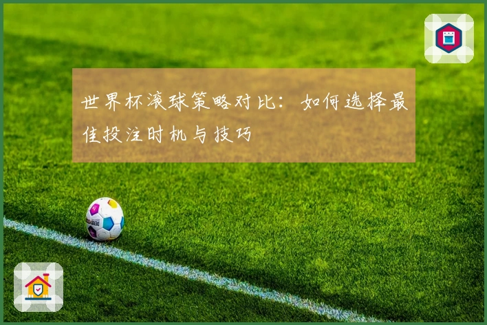 世界杯滚球策略对比：如何选择最佳投注时机与技巧