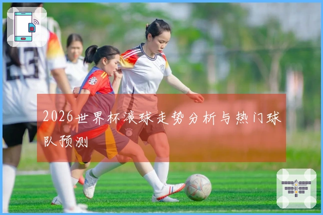 2026世界杯滚球走势分析与热门球队预测