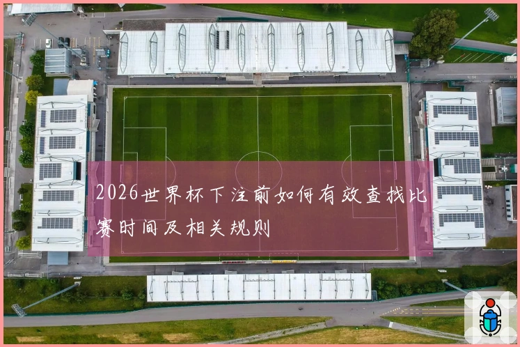 2026世界杯下注前如何有效查找比赛时间及相关规则
