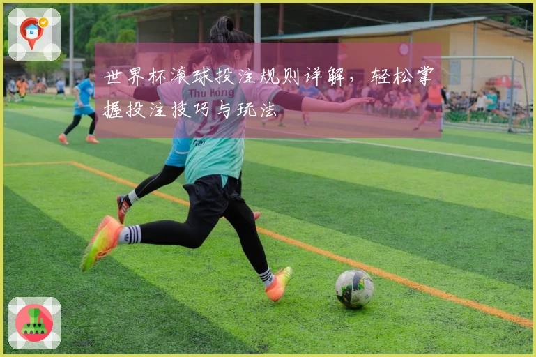 世界杯滚球投注规则详解，轻松掌握投注技巧与玩法
