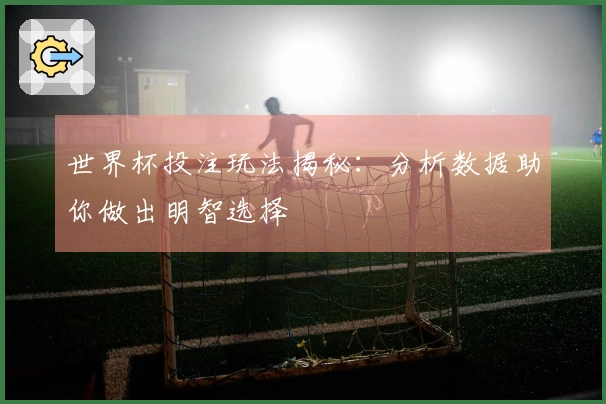 世界杯投注玩法揭秘：分析数据助你做出明智选择