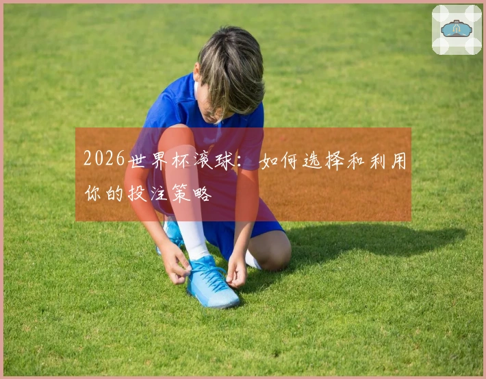 2026世界杯滚球:如何选择和利用你的投注策略