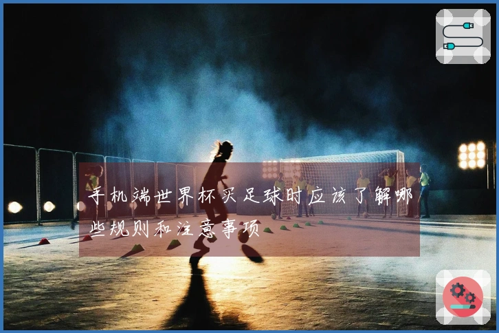 手机端世界杯买足球时应该了解哪些规则和注意事项