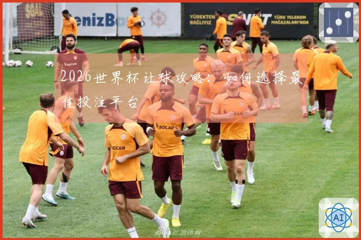 2026世界杯让球攻略：如何选择最佳投注平台