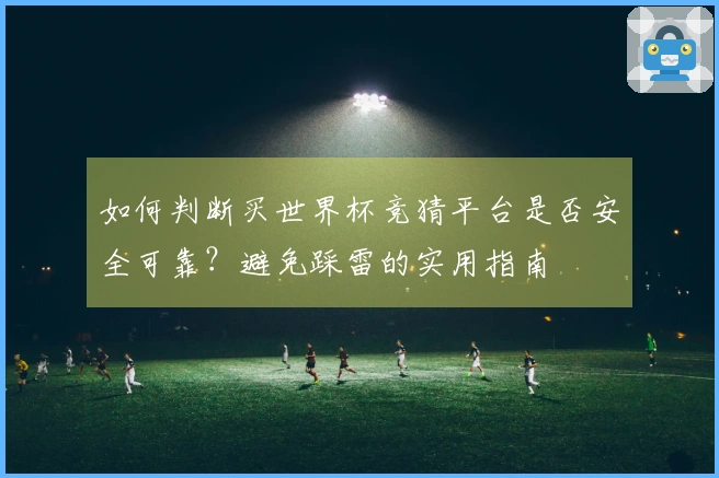 如何判断买世界杯竞猜平台是否安全可靠？避免踩雷的实用指南