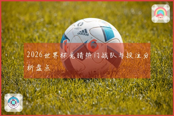 2026世界杯竞猜热门战队与投注分析盘点
